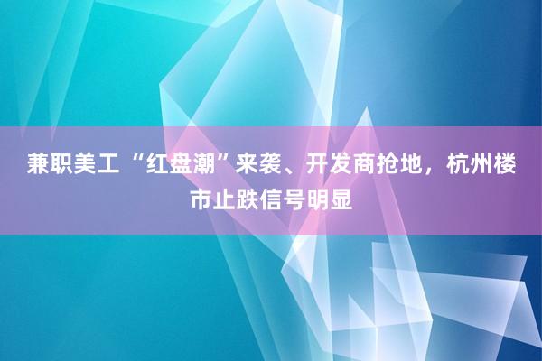 兼职美工 “红盘潮”来袭、开发商抢地，杭州楼市止跌信号明显