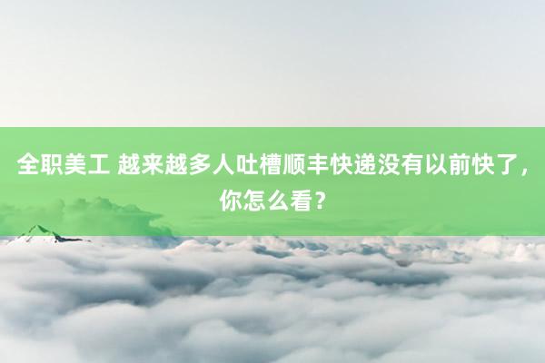 全职美工 越来越多人吐槽顺丰快递没有以前快了，你怎么看？