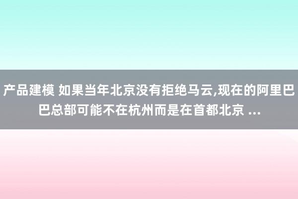 产品建模 如果当年北京没有拒绝马云,现在的阿里巴巴总部可能不在杭州而是在首都北京 ...