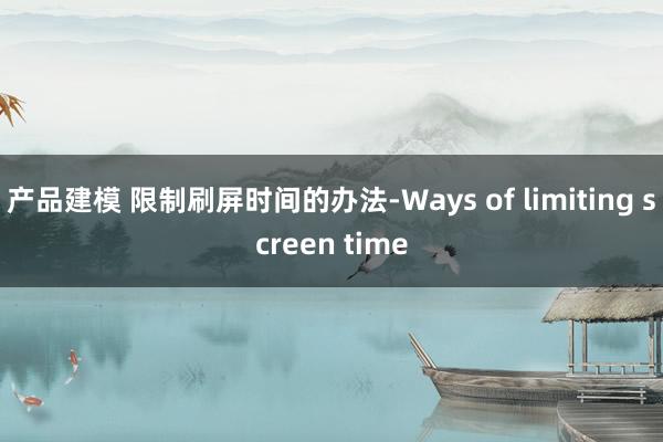 产品建模 限制刷屏时间的办法-Ways of limiting screen time