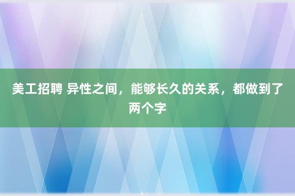 美工招聘 异性之间，能够长久的关系，都做到了两个字