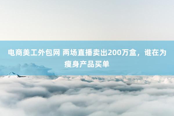 电商美工外包网 两场直播卖出200万盒，谁在为瘦身产品买单