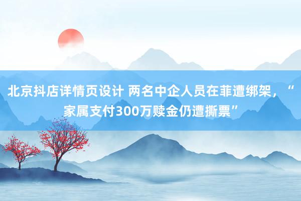 北京抖店详情页设计 两名中企人员在菲遭绑架，“家属支付300万赎金仍遭撕票”