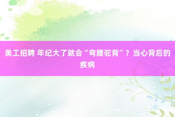 美工招聘 年纪大了就会“弯腰驼背”？当心背后的疾病