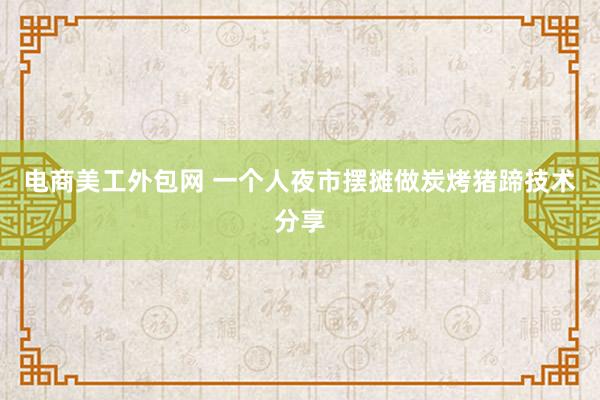 电商美工外包网 一个人夜市摆摊做炭烤猪蹄技术分享