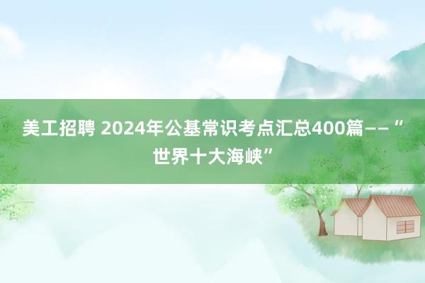 美工招聘 2024年公基常识考点汇总400篇——“世界十大海峡”