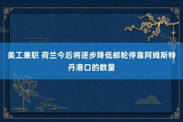 美工兼职 荷兰今后将逐步降低邮轮停靠阿姆斯特丹港口的数量