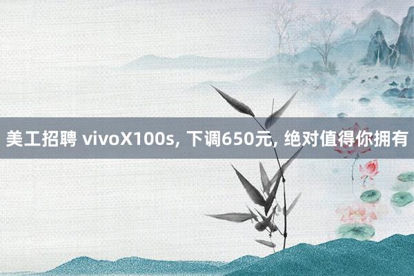 美工招聘 vivoX100s, 下调650元, 绝对值得你拥有