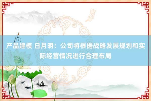 产品建模 日月明：公司将根据战略发展规划和实际经营情况进行合理布局