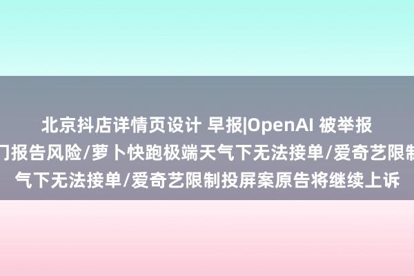 北京抖店详情页设计 早报|OpenAI 被举报「封口」员工向有关部门报告风险/萝卜快跑极端天气下无法接单/爱奇艺限制投屏案原告将继续上诉