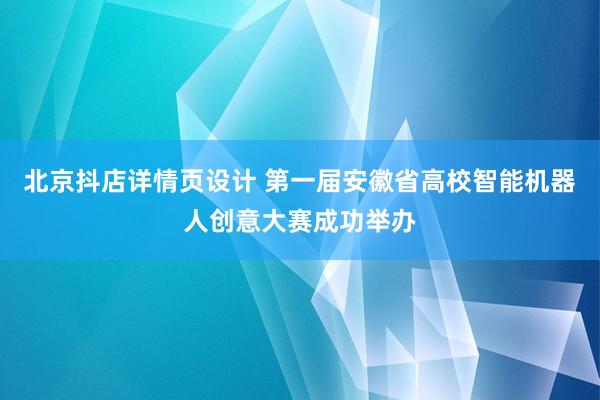 北京抖店详情页设计 第一届安徽省高校智能机器人创意大赛成功举办