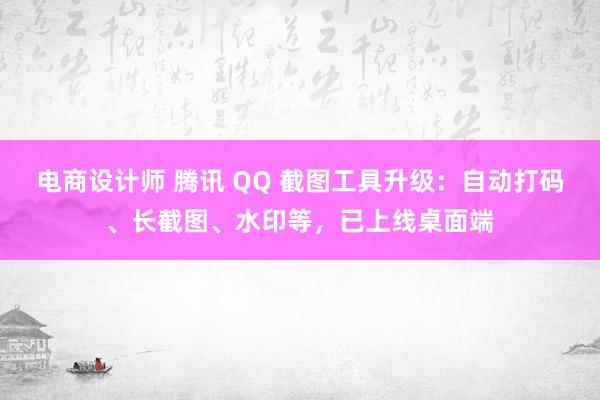 电商设计师 腾讯 QQ 截图工具升级：自动打码、长截图、水印等，已上线桌面端