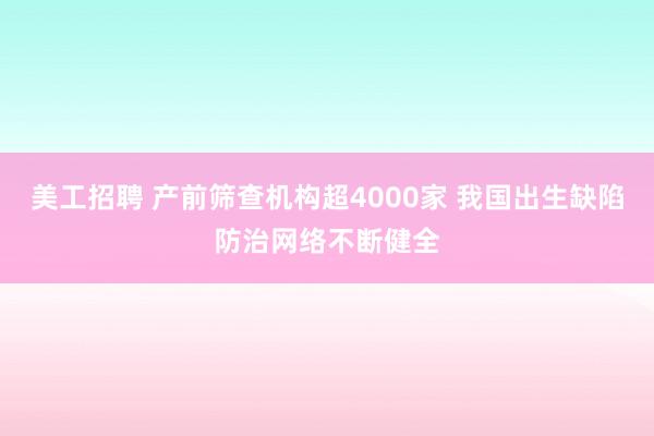 美工招聘 产前筛查机构超4000家 我国出生缺陷防治网络不断健全