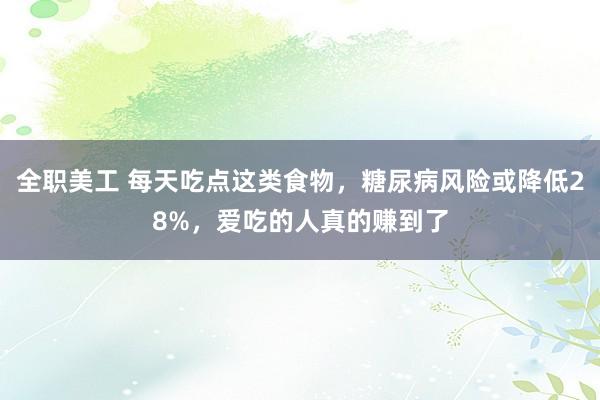 全职美工 每天吃点这类食物，糖尿病风险或降低28%，爱吃的人真的赚到了