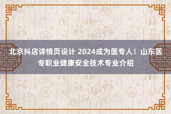 北京抖店详情页设计 2024成为医专人！山东医专职业健康安全技术专业介绍