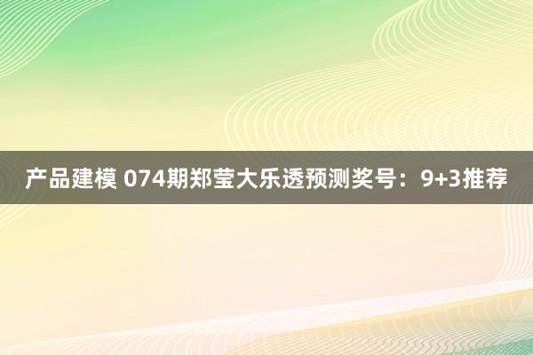 产品建模 074期郑莹大乐透预测奖号：9+3推荐