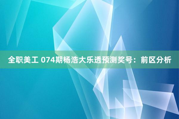 全职美工 074期杨浩大乐透预测奖号：前区分析