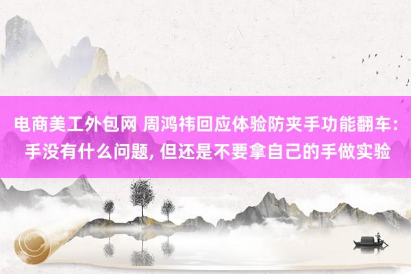 电商美工外包网 周鸿祎回应体验防夹手功能翻车: 手没有什么问题, 但还是不要拿自己的手做实验