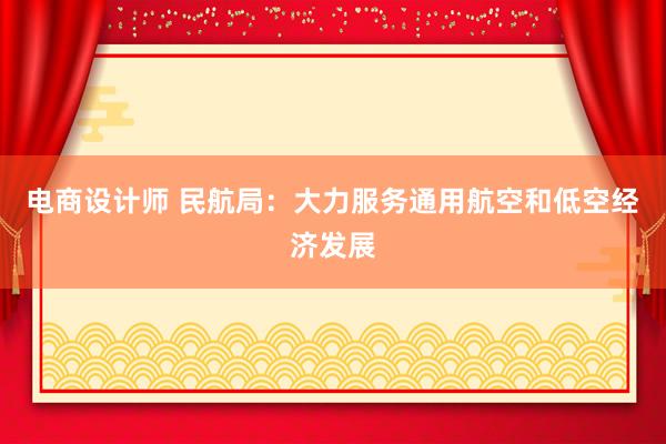 电商设计师 民航局：大力服务通用航空和低空经济发展