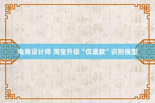 电商设计师 淘宝升级“仅退款”识别模型