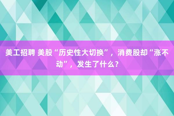 美工招聘 美股“历史性大切换”，消费股却“涨不动”，发生了什么？