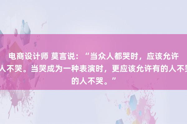 电商设计师 莫言说：“当众人都哭时，应该允许有的人不哭。当哭成为一种表演时，更应该允许有的人不哭。”