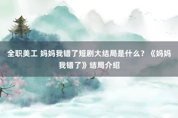 全职美工 妈妈我错了短剧大结局是什么？《妈妈我错了》结局介绍