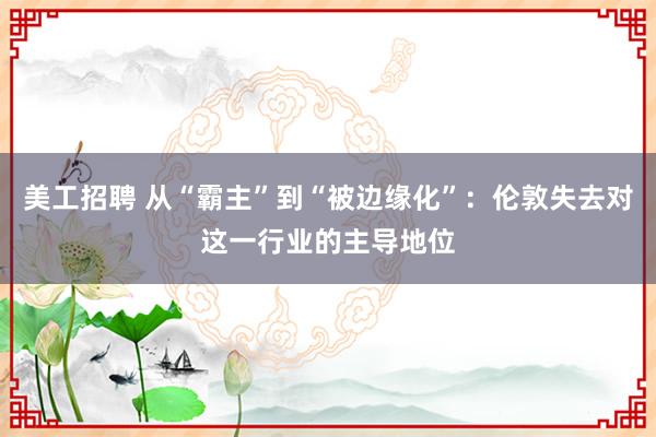 美工招聘 从“霸主”到“被边缘化”：伦敦失去对这一行业的主导地位