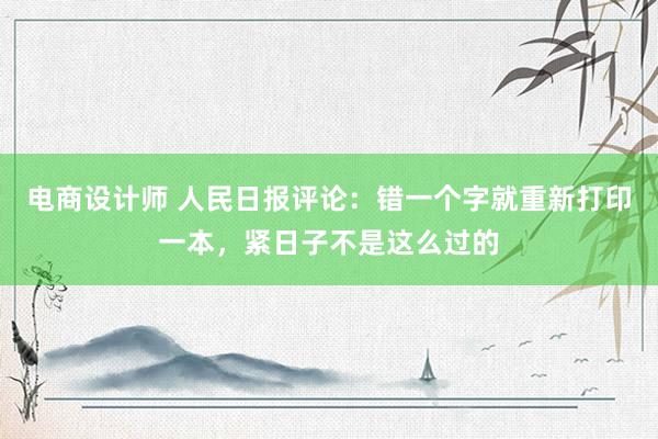 电商设计师 人民日报评论：错一个字就重新打印一本，紧日子不是这么过的