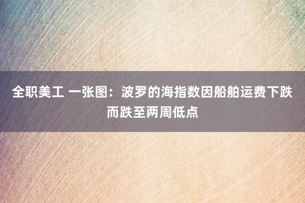 全职美工 一张图：波罗的海指数因船舶运费下跌而跌至两周低点