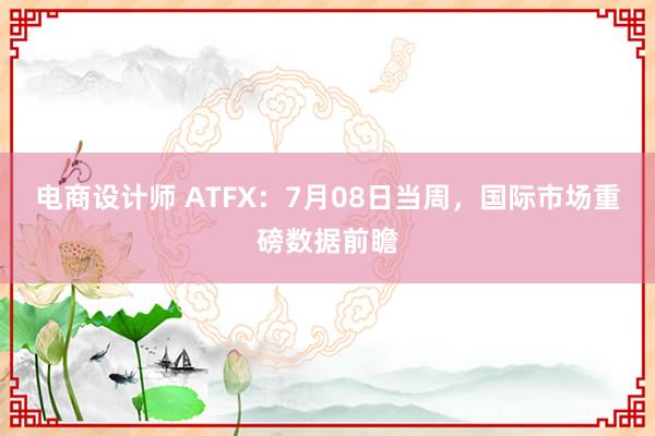 电商设计师 ATFX：7月08日当周，国际市场重磅数据前瞻