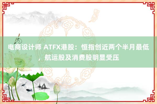 电商设计师 ATFX港股：恒指创近两个半月最低，航运股及消费股明显受压