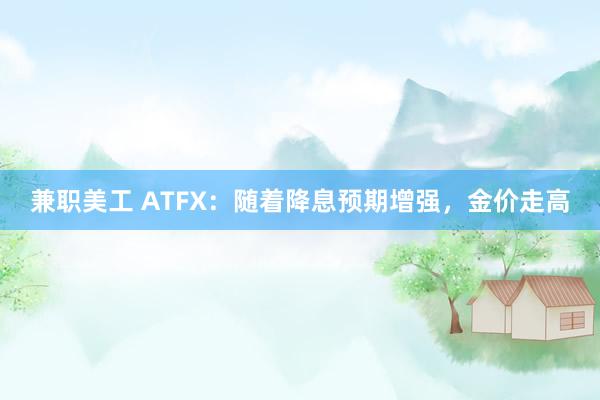 兼职美工 ATFX：随着降息预期增强，金价走高