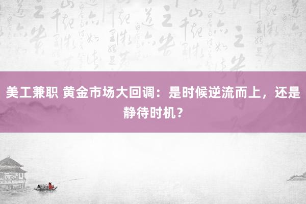 美工兼职 黄金市场大回调：是时候逆流而上，还是静待时机？