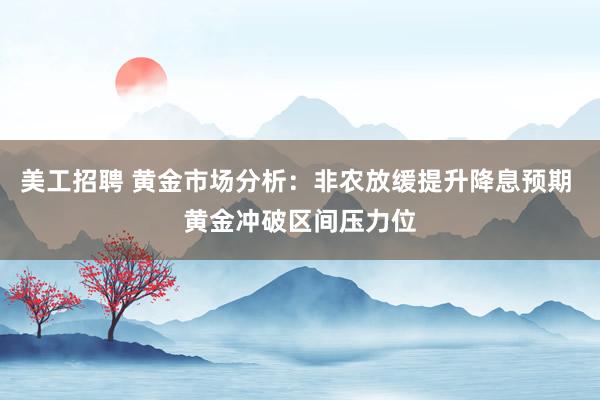 美工招聘 黄金市场分析：非农放缓提升降息预期 黄金冲破区间压力位