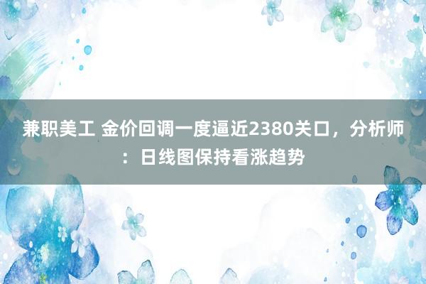 兼职美工 金价回调一度逼近2380关口，分析师：日线图保持看涨趋势