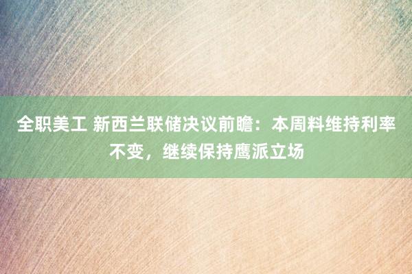 全职美工 新西兰联储决议前瞻：本周料维持利率不变，继续保持鹰派立场