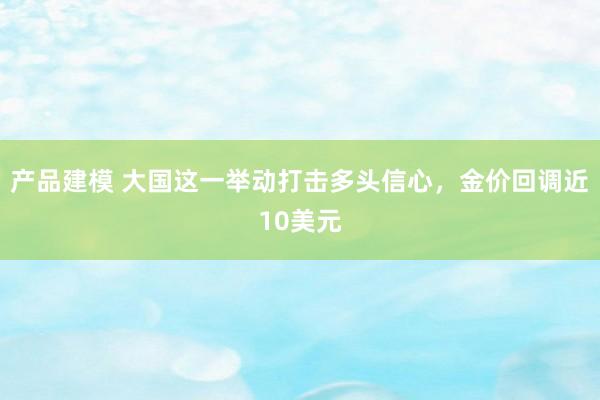 产品建模 大国这一举动打击多头信心，金价回调近10美元