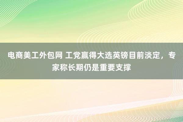 电商美工外包网 工党赢得大选英镑目前淡定，专家称长期仍是重要支撑