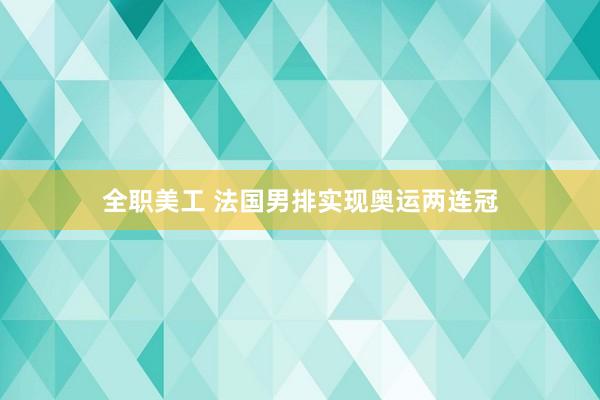 全职美工 法国男排实现奥运两连冠