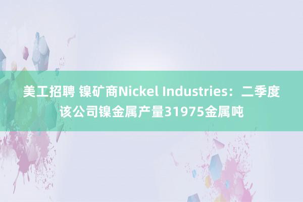 美工招聘 镍矿商Nickel Industries：二季度该公司镍金属产量31975金属吨