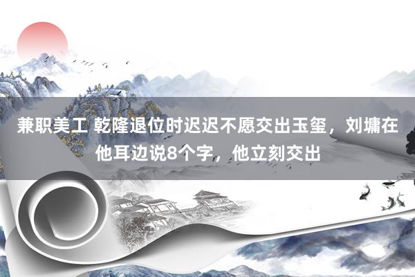 兼职美工 乾隆退位时迟迟不愿交出玉玺，刘墉在他耳边说8个字，他立刻交出