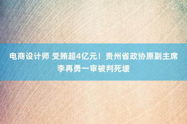 电商设计师 受贿超4亿元！贵州省政协原副主席李再勇一审被判死缓