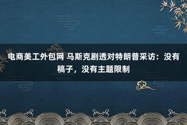 电商美工外包网 马斯克剧透对特朗普采访：没有稿子，没有主题限制