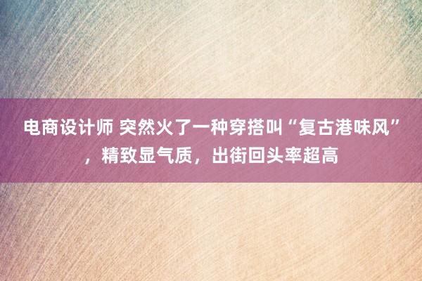 电商设计师 突然火了一种穿搭叫“复古港味风”，精致显气质，出街回头率超高