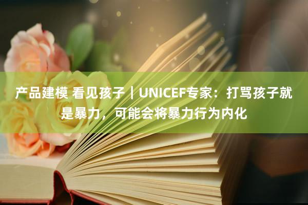 产品建模 看见孩子｜UNICEF专家：打骂孩子就是暴力，可能会将暴力行为内化