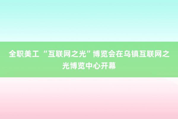 全职美工 “互联网之光”博览会在乌镇互联网之光博览中心开幕