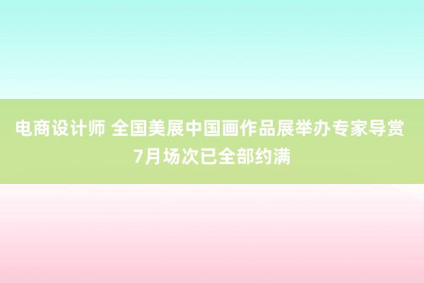 电商设计师 全国美展中国画作品展举办专家导赏 7月场次已全部约满