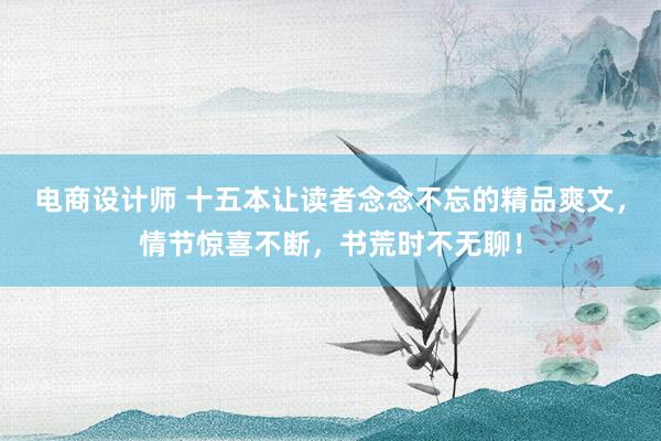 电商设计师 十五本让读者念念不忘的精品爽文，情节惊喜不断，书荒时不无聊！