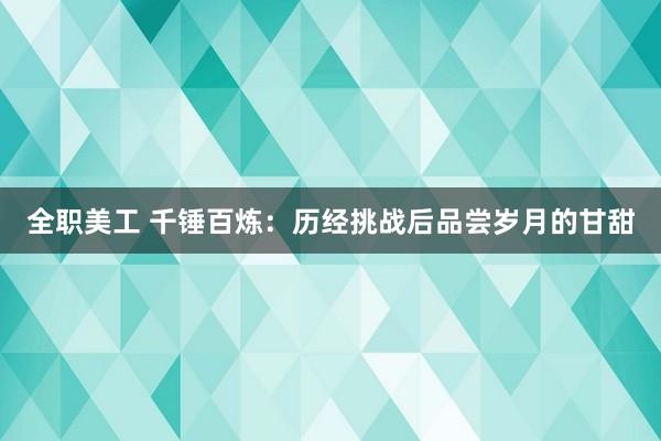 全职美工 千锤百炼：历经挑战后品尝岁月的甘甜